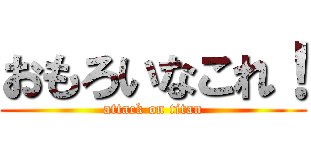 おもろいなこれ！ (attack on titan)