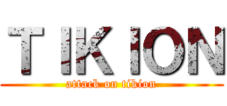 ＴＩＫＩＯＮ (attack on tikion)