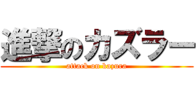進撃のカズラー (attack on kazura)