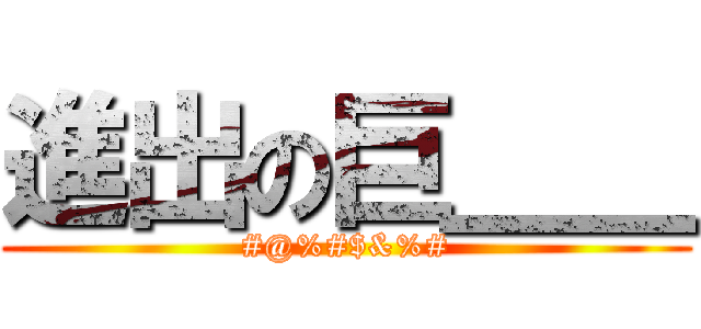 進出の巨＿＿ (#@%#$&%#)