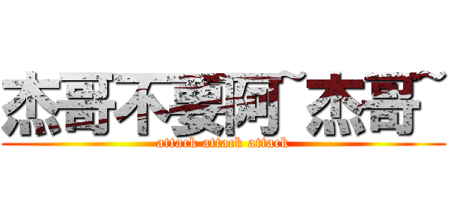 杰哥不要阿~杰哥~ (attack attack attack)