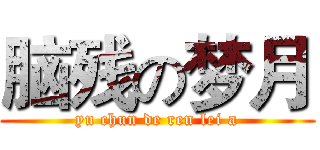 脑残の梦月 (yu chun de ren lei a)