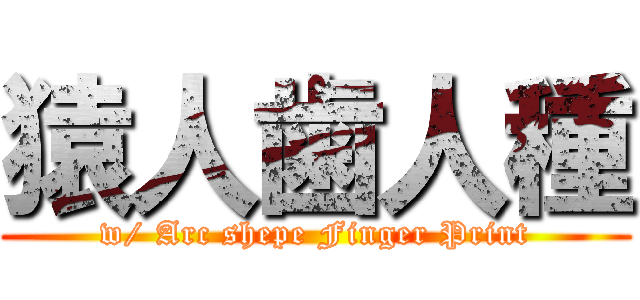 猿人歯人種 (w/ Arc shepe Finger Print)