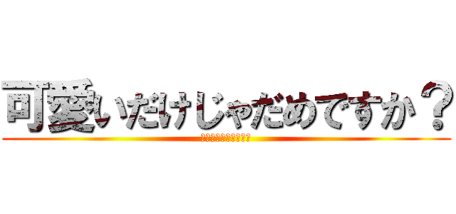 可愛いだけじゃだめですか？ (ダメに決まってんだろ)