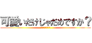 可愛いだけじゃだめですか？ (ダメに決まってんだろ)