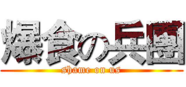 爆食の兵團 (shame on us)