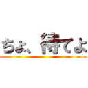 ちょ、待てよ ()