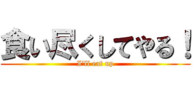 食い尽くしてやる！ (I'll eat up)