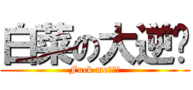 白菜の大逆袭 (Fuck me！！！)