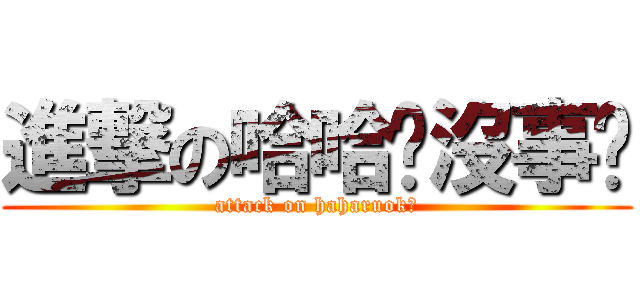 進撃の哈哈你沒事吧 (attack on haharuok?)