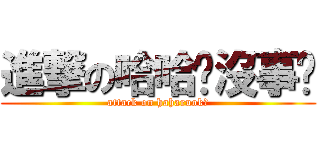 進撃の哈哈你沒事吧 (attack on haharuok?)