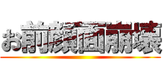 お前顔面崩壊 ()