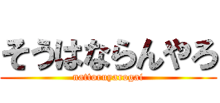 そうはならんやろ (nattoruyarogai)
