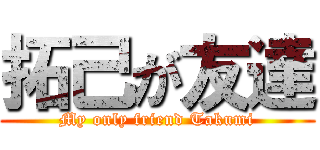 拓己が友達 (My only friend Takumi)