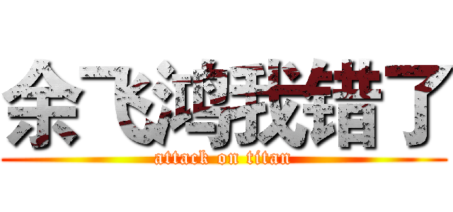 余飞鸿我错了 (attack on titan)
