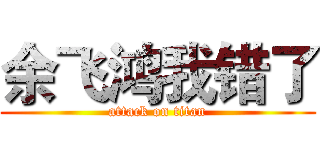 余飞鸿我错了 (attack on titan)