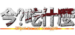 今晚吃什麼 (What we eat tonight?)