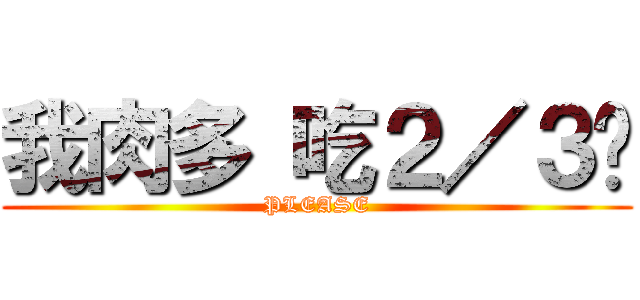 我肉多 吃２／３吧 (PLEASE)