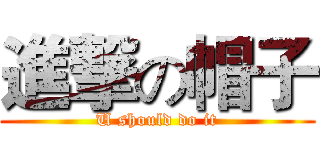 進撃の帽子 (U should do it)