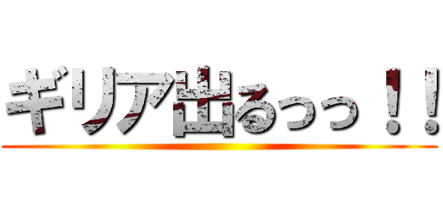 ギリア出るっっ！！ ()