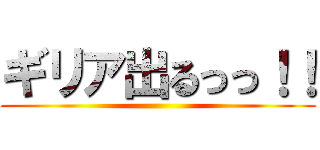 ギリア出るっっ！！ ()