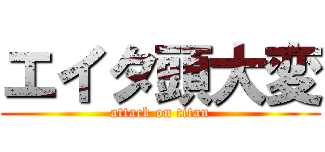 エイタ頭大変 (attack on titan)