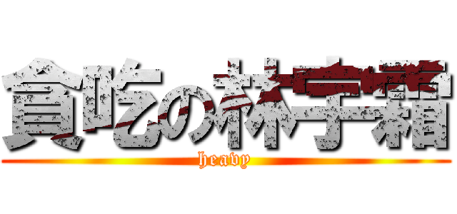 貪吃の林宇霜 (heavy)