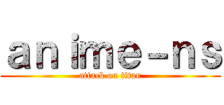 ａｎｉｍｅ－ｎｓ (attack on titan)