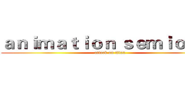ａｎｉｍａｔｉｏｎ ｓｅｍｉｏｔｉｃ (attack on titan)
