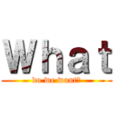 Ｗｈａｔ (do we want?)