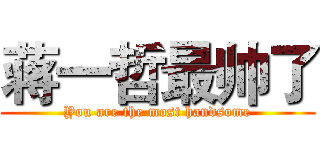 蒋一哲最帅了 (You are the most handsome)