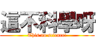 這不科學呀 (This no science!)