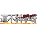 這不科學呀 (This no science!)
