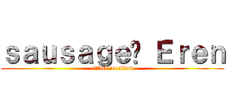 ｓａｕｓａｇｅ♥ Ｅｒｅｎ (attack on titan)