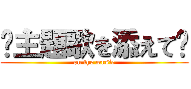 〜主題歌を添えて〜 (on the music)