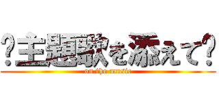 〜主題歌を添えて〜 (on the music)