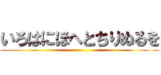 いろはにほへとちりぬるを ()