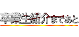 卒業生紹介まであと ()