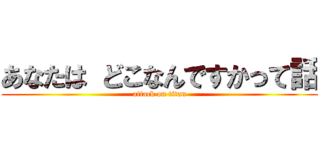 あなたは どこなんですかって話 (attack on titan)