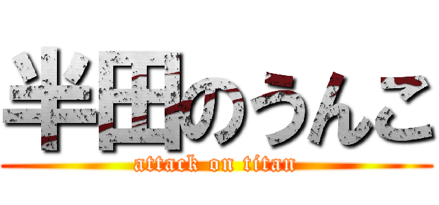 半田のうんこ (attack on titan)