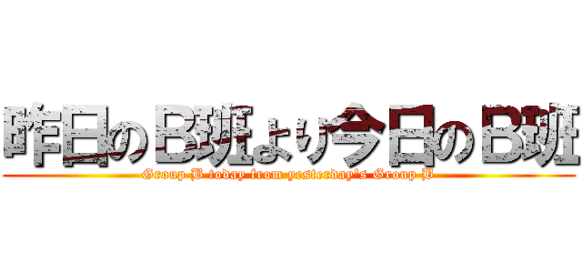 昨日のＢ班より今日のＢ班 (Group B today from yesterday's Group B)