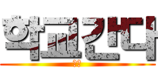 학교간다 (시발)