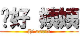 你好 姨姨 (Hi auntie)