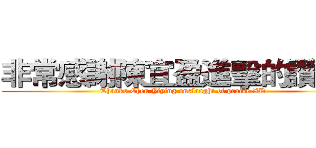 非常感謝陳宜盈進擊的讚ＸＤ (Thanks Chen Yiying onslaught of praise XD)