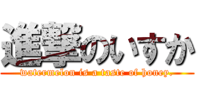進撃のいすか (watermelon is a taste of honey.)