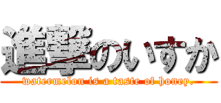 進撃のいすか (watermelon is a taste of honey.)