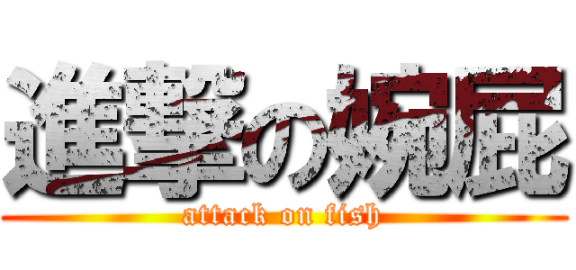 進撃の婉屁 (attack on fish)