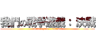 我們の戰爭遊戲： 決戰 (our war game : final war)