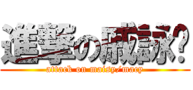 進撃の戚詠婷 (attack on maisy/macy)