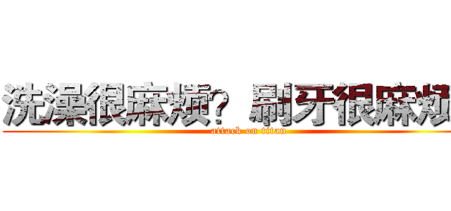 洗澡很麻烦？刷牙很麻烦？ (attack on titan)